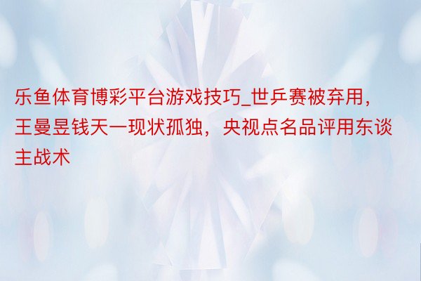 乐鱼体育博彩平台游戏技巧_世乒赛被弃用，王曼昱钱天一现状孤独，央视点名品评用东谈主战术