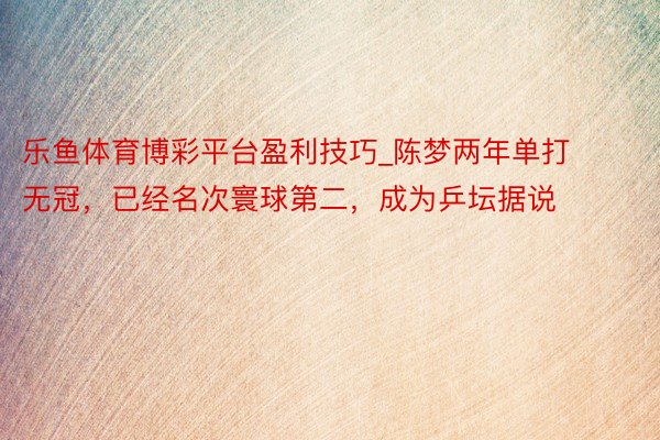 乐鱼体育博彩平台盈利技巧_陈梦两年单打无冠，已经名次寰球第二，成为乒坛据说