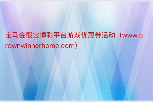 宝马会骰宝博彩平台游戏优惠券活动（www.crownwinnerhome.com）