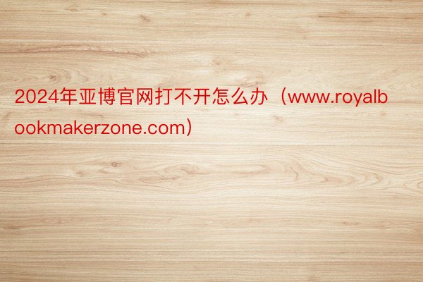 2024年亚博官网打不开怎么办（www.royalbookmakerzone.com）