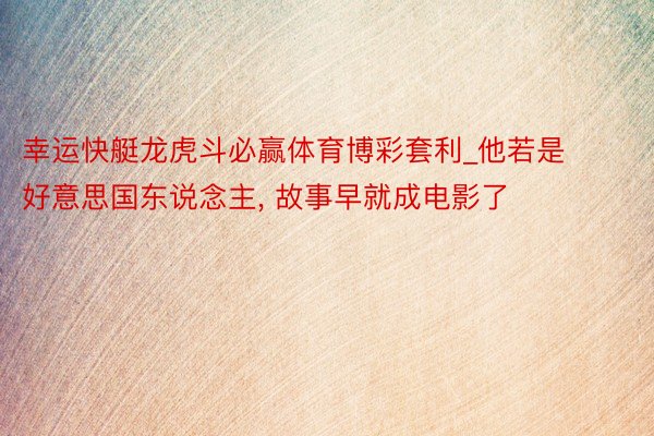 幸运快艇龙虎斗必赢体育博彩套利_他若是好意思国东说念主, 故事早就成电影了