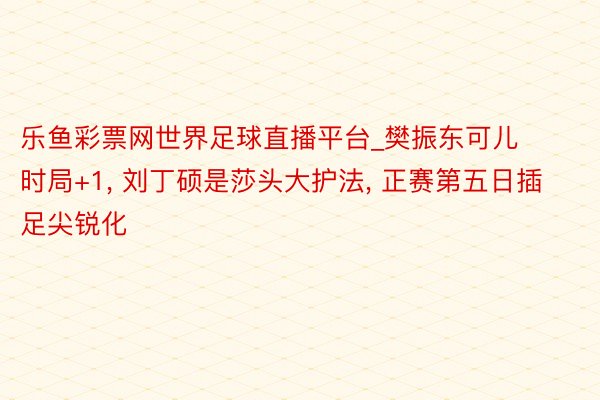 乐鱼彩票网世界足球直播平台_樊振东可儿时局+1, 刘丁硕是莎头大护法, 正赛第五日插足尖锐化