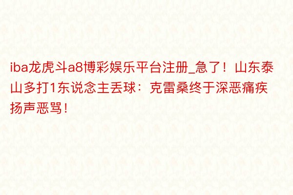 iba龙虎斗a8博彩娱乐平台注册_急了！山东泰山多打1东说念主丢球：克雷桑终于深恶痛疾扬声恶骂！