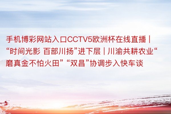 手机博彩网站入口CCTV5欧洲杯在线直播 | “时间光影 百部川扬”进下层 | 川渝共耕农业“磨真金不怕火田” “双昌”协调步入快车谈