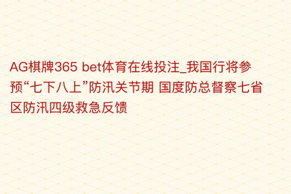 AG棋牌365 bet体育在线投注_我国行将参预“七下八上”防汛关节期 国度防总督察七省区防汛四级救急反馈