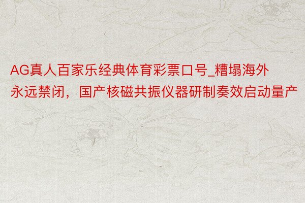 AG真人百家乐经典体育彩票口号_糟塌海外永远禁闭，国产核磁共振仪器研制奏效启动量产