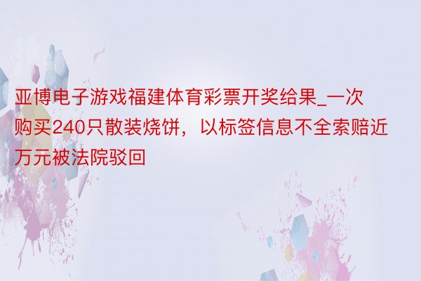 亚博电子游戏福建体育彩票开奖给果_一次购买240只散装烧饼，以标签信息不全索赔近万元被法院驳回