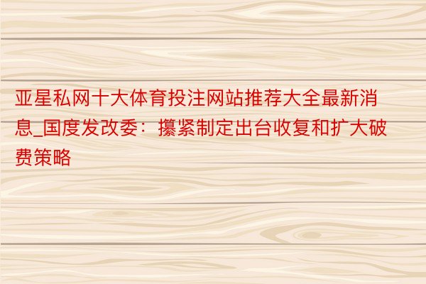 亚星私网十大体育投注网站推荐大全最新消息_国度发改委：攥紧制定出台收复和扩大破费策略