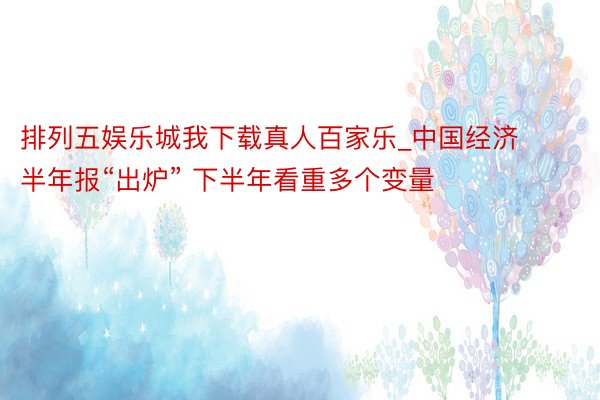 排列五娱乐城我下载真人百家乐_中国经济半年报“出炉” 下半年看重多个变量