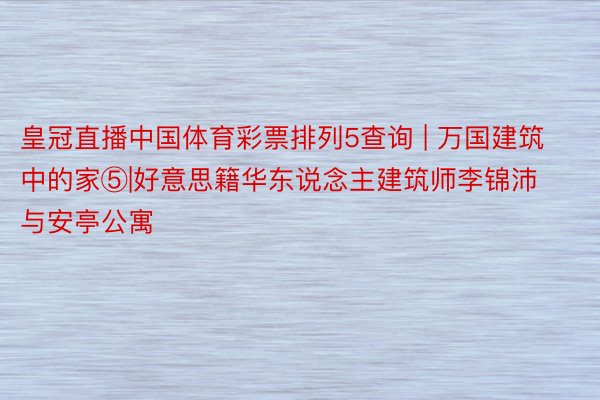 皇冠直播中国体育彩票排列5查询 | 万国建筑中的家⑤|好意思籍华东说念主建筑师李锦沛与安亭公寓