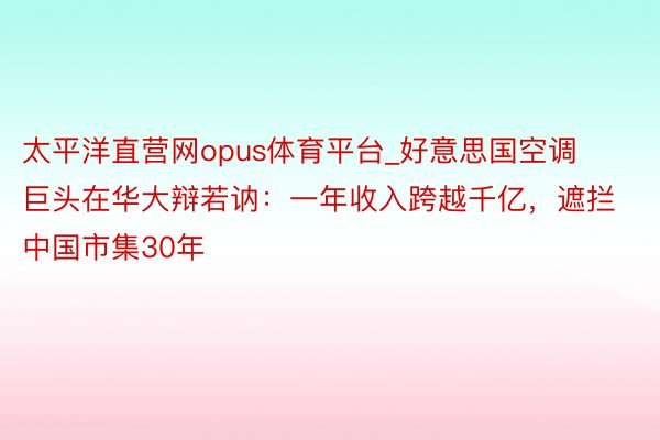 太平洋直营网opus体育平台_好意思国空调巨头在华大辩若讷：一年收入跨越千亿，遮拦中国市集30年