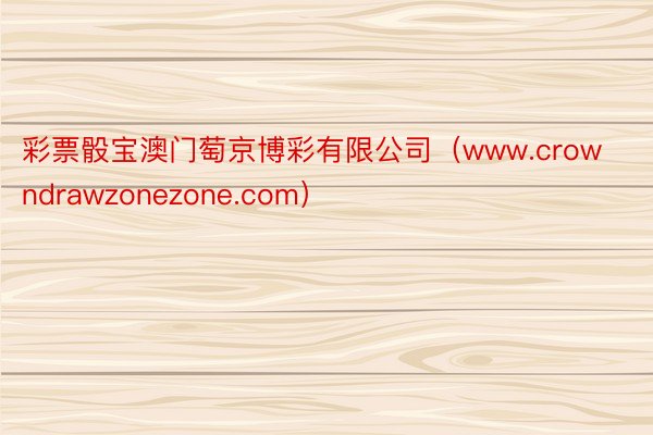 彩票骰宝澳门萄京博彩有限公司（www.crowndrawzonezone.com）