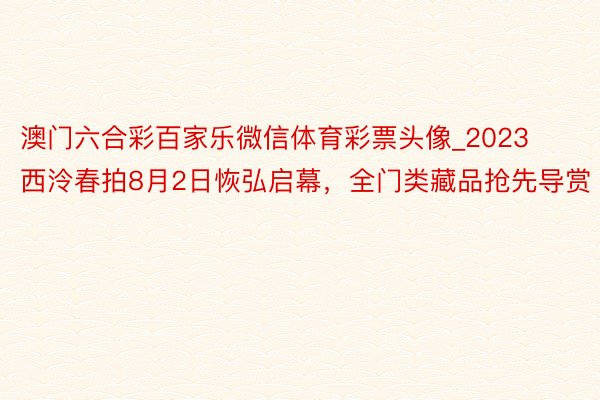 澳门六合彩百家乐微信体育彩票头像_2023西泠春拍8月2日恢弘启幕，全门类藏品抢先导赏