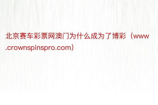 北京赛车彩票网澳门为什么成为了博彩（www.crownspinspro.com）
