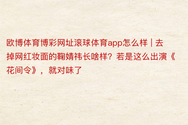 欧博体育博彩网址滚球体育app怎么样 | 去掉网红妆面的鞠婧祎长啥样？若是这么出演《花间令》，就对味了