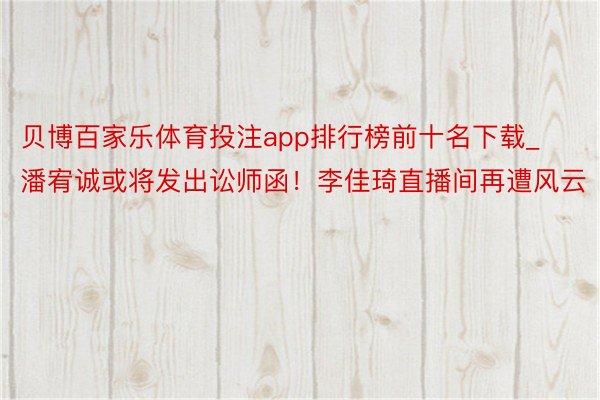 贝博百家乐体育投注app排行榜前十名下载_潘宥诚或将发出讼师函！李佳琦直播间再遭风云