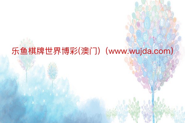 乐鱼棋牌世界博彩(澳门)（www.wujda.com）