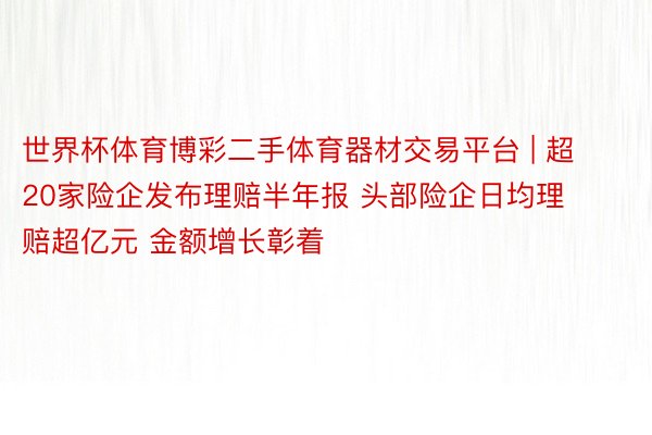 世界杯体育博彩二手体育器材交易平台 | 超20家险企发布理赔半年报 头部险企日均理赔超亿元 金额增长彰着