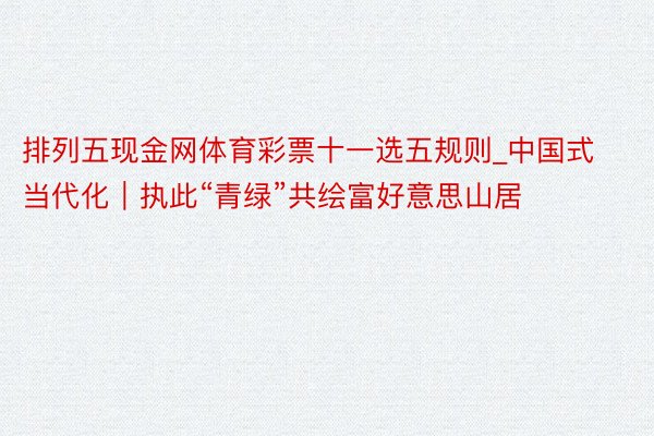 排列五现金网体育彩票十一选五规则_中国式当代化｜执此“青绿”共绘富好意思山居