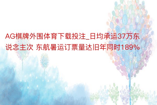 AG棋牌外围体育下载投注_日均承运37万东说念主次 东航暑运订票量达旧年同时189%