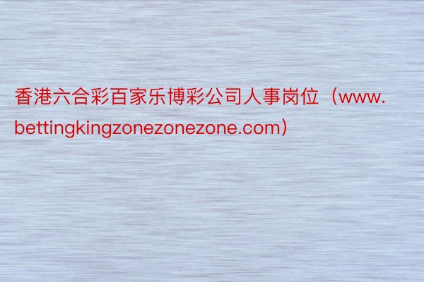 香港六合彩百家乐博彩公司人事岗位（www.bettingkingzonezonezone.com）