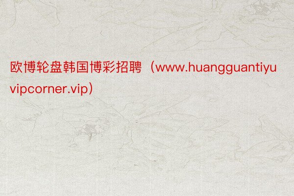 欧博轮盘韩国博彩招聘（www.huangguantiyuvipcorner.vip）
