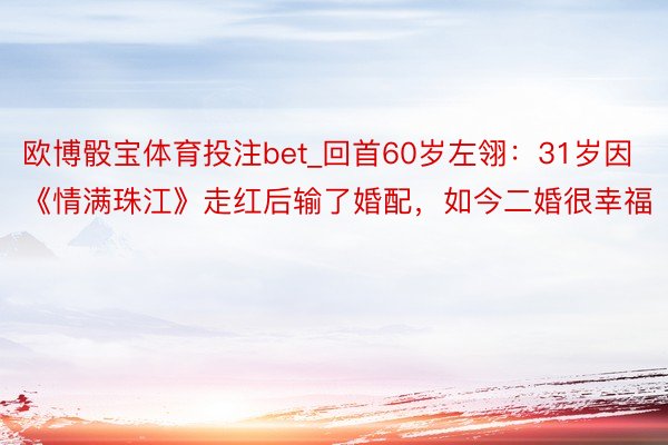 欧博骰宝体育投注bet_回首60岁左翎：31岁因《情满珠江》走红后输了婚配，如今二婚很幸福