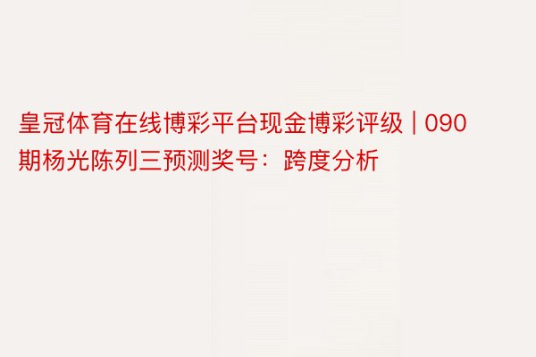 皇冠体育在线博彩平台现金博彩评级 | 090期杨光陈列三预测奖号：跨度分析