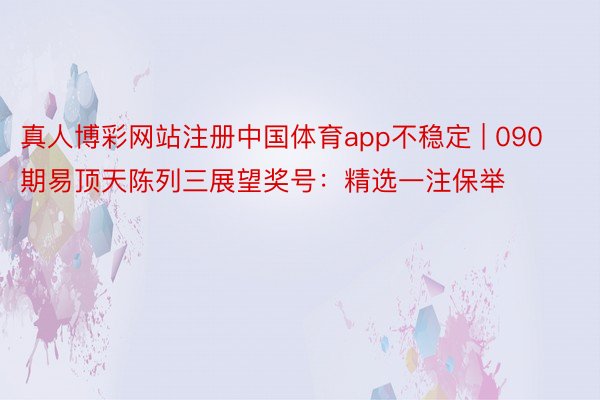 真人博彩网站注册中国体育app不稳定 | 090期易顶天陈列三展望奖号：精选一注保举