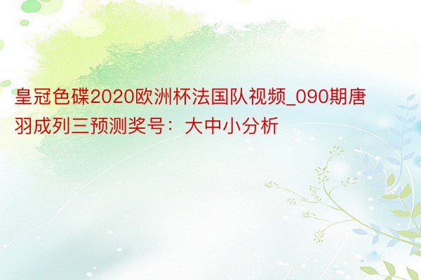 皇冠色碟2020欧洲杯法国队视频_090期唐羽成列三预测奖号：大中小分析