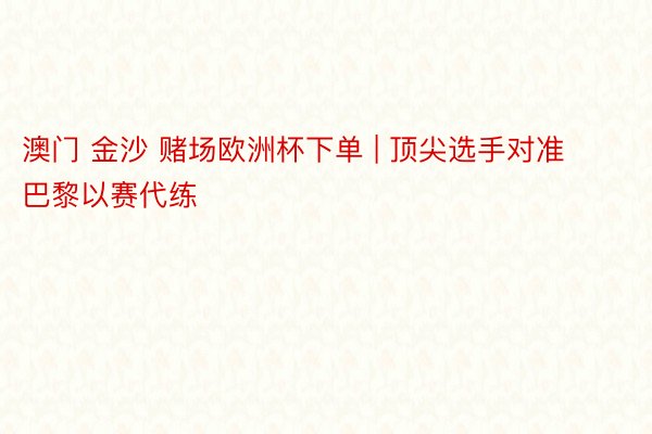 澳门 金沙 赌场欧洲杯下单 | 顶尖选手对准巴黎以赛代练