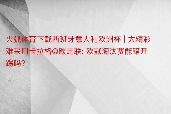 火弧体育下载西班牙意大利欧洲杯 | 太精彩难采用卡拉格@欧足联: 欧冠淘汰赛能错开踢吗?