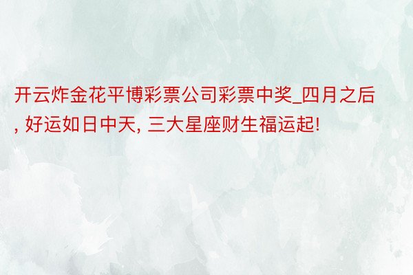 开云炸金花平博彩票公司彩票中奖_四月之后, 好运如日中天, 三大星座财生福运起!