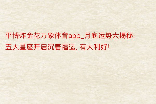 平博炸金花万象体育app_月底运势大揭秘: 五大星座开启沉着福运, 有大利好!