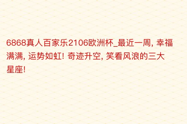 6868真人百家乐2106欧洲杯_最近一周, 幸福满满, 运势如虹! 奇迹升空, 笑看风浪的三大星座!