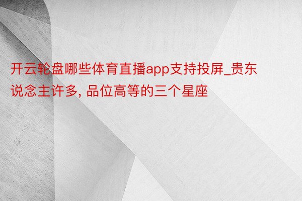 开云轮盘哪些体育直播app支持投屏_贵东说念主许多, 品位高等的三个星座