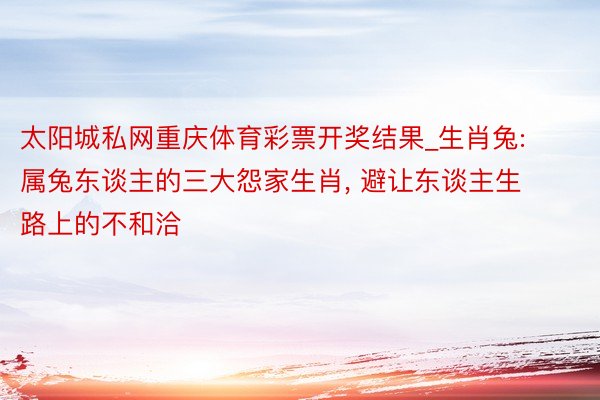 太阳城私网重庆体育彩票开奖结果_生肖兔: 属兔东谈主的三大怨家生肖, 避让东谈主生路上的不和洽