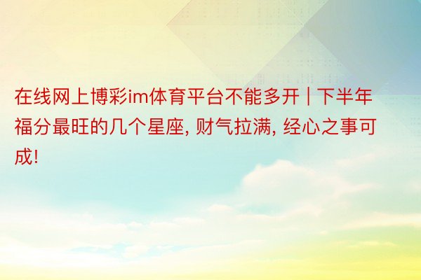 在线网上博彩im体育平台不能多开 | 下半年福分最旺的几个星座, 财气拉满, 经心之事可成!