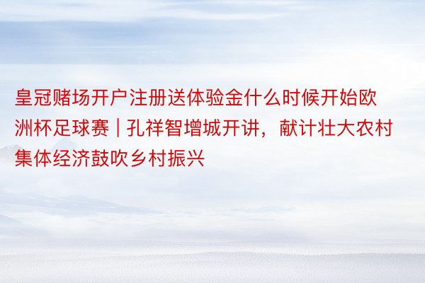 皇冠赌场开户注册送体验金什么时候开始欧洲杯足球赛 | 孔祥智增城开讲，献计壮大农村集体经济鼓吹乡村振兴