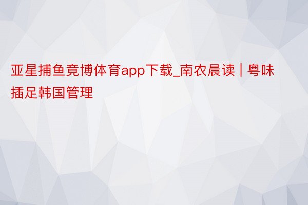 亚星捕鱼竟博体育app下载_南农晨读 | 粤味插足韩国管理