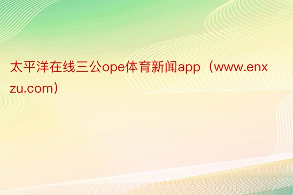 太平洋在线三公ope体育新闻app（www.enxzu.com）