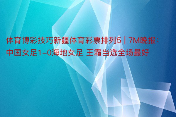 体育博彩技巧新疆体育彩票排列5 | 7M晚报：中国女足1-0海地女足 王霜当选全场最好