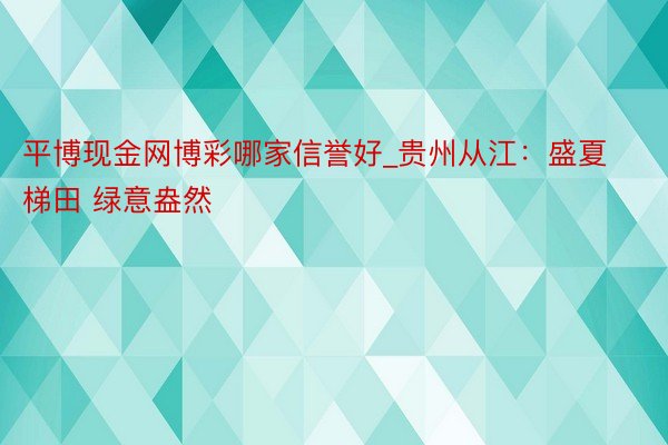 平博现金网博彩哪家信誉好_贵州从江：盛夏梯田 绿意盎然