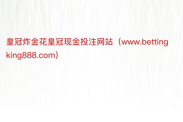 皇冠炸金花皇冠现金投注网站（www.bettingking888.com）