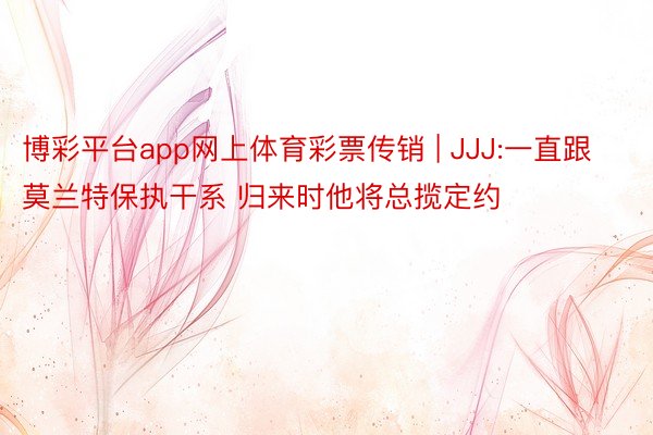 博彩平台app网上体育彩票传销 | JJJ:一直跟莫兰特保执干系 归来时他将总揽定约