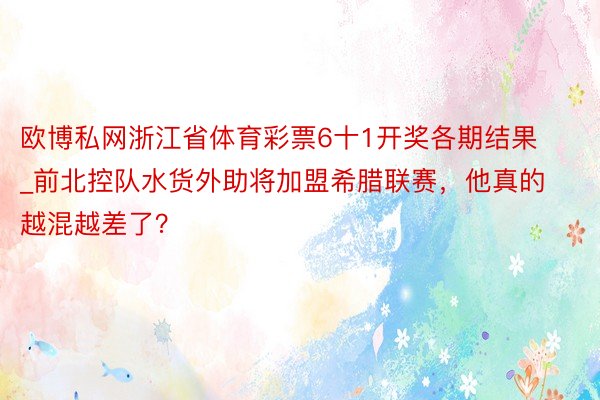 欧博私网浙江省体育彩票6十1开奖各期结果_前北控队水货外助将加盟希腊联赛，他真的越混越差了？