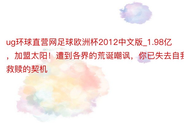 ug环球直营网足球欧洲杯2012中文版_1.98亿，加盟太阳！遭到各界的荒诞嘲讽，你已失去自我救赎的契机