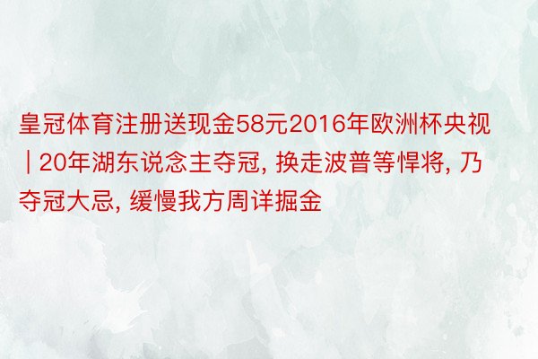 皇冠体育注册送现金58元2016年欧洲杯央视 | 20年湖东说念主夺冠, 换走波普等悍将, 乃夺冠大忌, 缓慢我方周详掘金