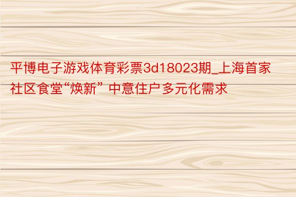 平博电子游戏体育彩票3d18023期_上海首家社区食堂“焕新” 中意住户多元化需求