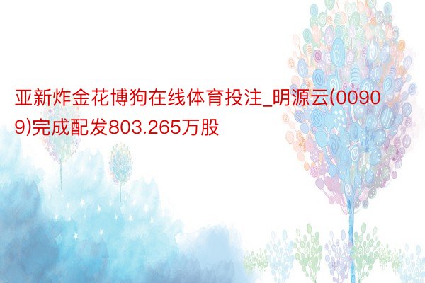 亚新炸金花博狗在线体育投注_明源云(00909)完成配发803.265万股
